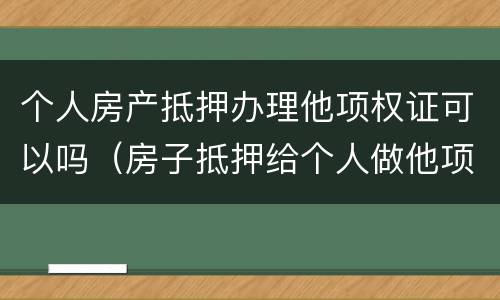 个人房产抵押办理他项权证可以吗（房子抵押给个人做他项）