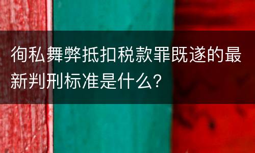 徇私舞弊抵扣税款罪既遂的最新判刑标准是什么？
