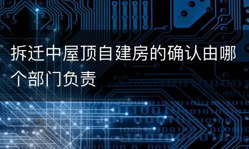 拆迁中屋顶自建房的确认由哪个部门负责