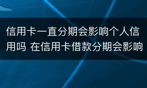 信用卡一直分期会影响个人信用吗 在信用卡借款分期会影响信用吗