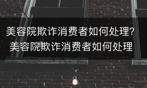 美容院欺诈消费者如何处理？ 美容院欺诈消费者如何处理