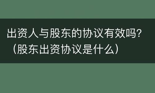 出资人与股东的协议有效吗？（股东出资协议是什么）