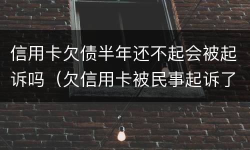 信用卡欠债半年还不起会被起诉吗（欠信用卡被民事起诉了 但依旧还不起）