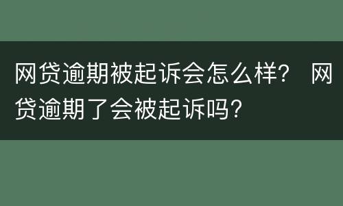 网贷逾期被起诉会怎么样？ 网贷逾期了会被起诉吗?