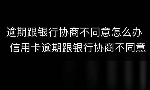 逾期跟银行协商不同意怎么办 信用卡逾期跟银行协商不同意怎么办