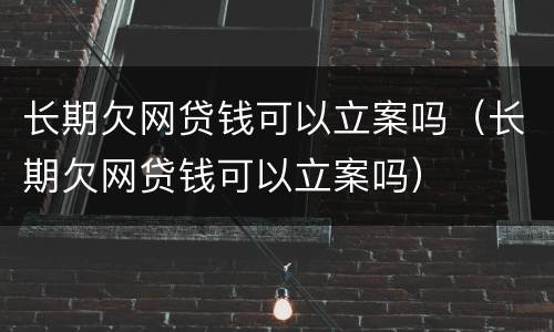 长期欠网贷钱可以立案吗（长期欠网贷钱可以立案吗）