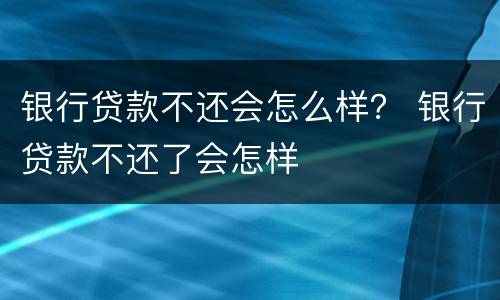 银行贷款不还会怎么样？ 银行贷款不还了会怎样