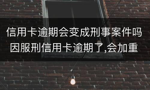 信用卡逾期会变成刑事案件吗 因服刑信用卡逾期了,会加重刑期吗?