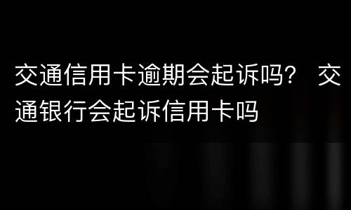 交通信用卡逾期会起诉吗？ 交通银行会起诉信用卡吗