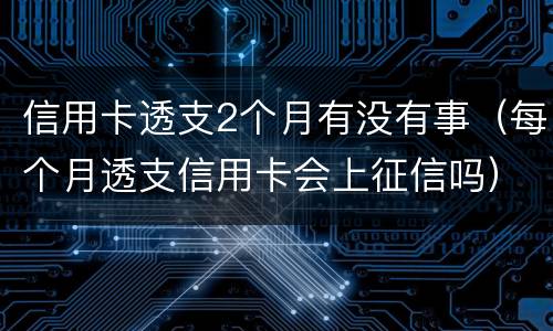 信用卡透支2个月有没有事（每个月透支信用卡会上征信吗）