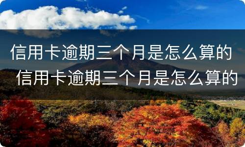 信用卡逾期三个月是怎么算的 信用卡逾期三个月是怎么算的利息