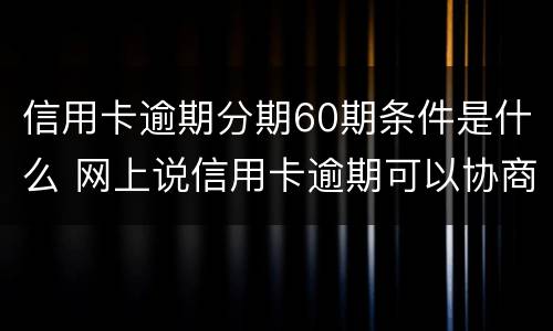 信用卡逾期分期60期条件是什么 网上说信用卡逾期可以协商分60期还是真的吗?