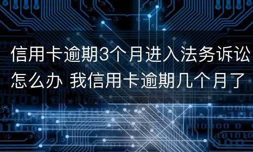 信用卡逾期3个月进入法务诉讼怎么办 我信用卡逾期几个月了他们说要告我上法院