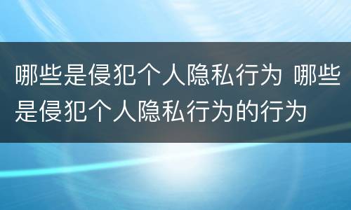 哪些是侵犯个人隐私行为 哪些是侵犯个人隐私行为的行为