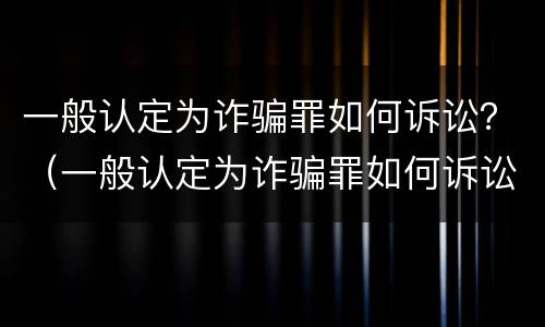 一般认定为诈骗罪如何诉讼？（一般认定为诈骗罪如何诉讼呢）