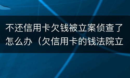 不还信用卡欠钱被立案侦查了怎么办（欠信用卡的钱法院立案了会怎么样）