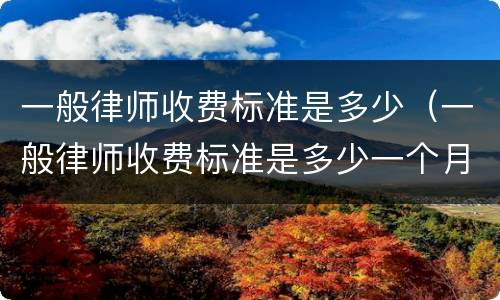 一般律师收费标准是多少（一般律师收费标准是多少一个月）