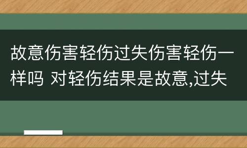 故意伤害轻伤过失伤害轻伤一样吗 对轻伤结果是故意,过失致人轻伤