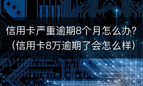 信用卡严重逾期8个月怎么办？（信用卡8万逾期了会怎么样）