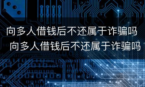 向多人借钱后不还属于诈骗吗 向多人借钱后不还属于诈骗吗