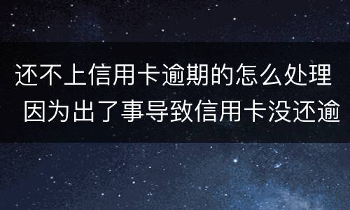 还不上信用卡逾期的怎么处理 因为出了事导致信用卡没还逾期严重怎么办
