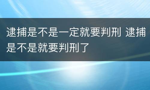 逮捕是不是一定就要判刑 逮捕是不是就要判刑了