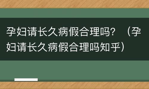 孕妇请长久病假合理吗？（孕妇请长久病假合理吗知乎）