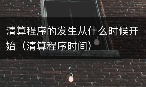 清算程序的发生从什么时候开始（清算程序时间）