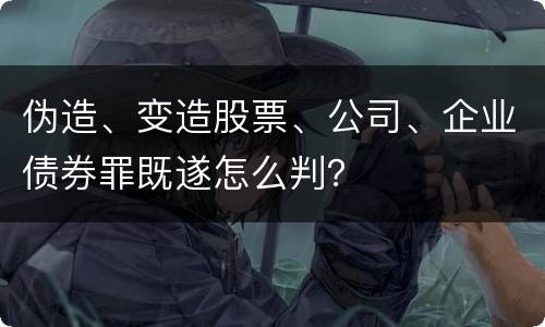 伪造、变造股票、公司、企业债券罪既遂怎么判？