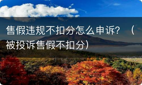 售假违规不扣分怎么申诉？（被投诉售假不扣分）