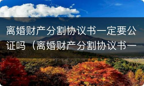 离婚财产分割协议书一定要公证吗（离婚财产分割协议书一定要公证吗）