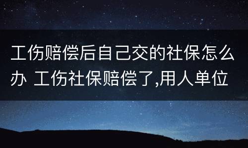 工伤赔偿后自己交的社保怎么办 工伤社保赔偿了,用人单位还赔偿吗