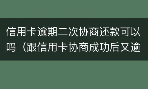 信用卡逾期二次协商还款可以吗（跟信用卡协商成功后又逾期了）
