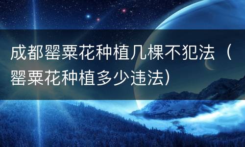 成都罂粟花种植几棵不犯法（罂粟花种植多少违法）