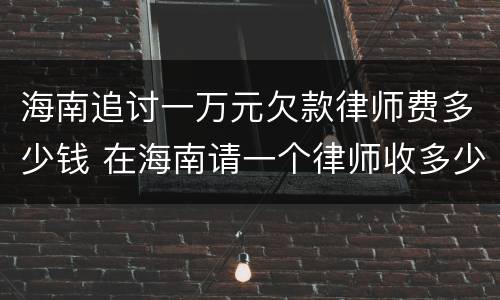 海南追讨一万元欠款律师费多少钱 在海南请一个律师收多少钱