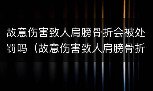 故意伤害致人肩膀骨折会被处罚吗（故意伤害致人肩膀骨折会被处罚吗判几年）