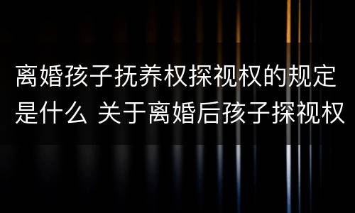 离婚孩子抚养权探视权的规定是什么 关于离婚后孩子探视权