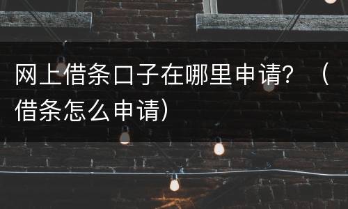 网上借条口子在哪里申请？（借条怎么申请）