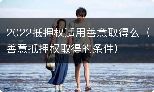 2022抵押权适用善意取得么（善意抵押权取得的条件）