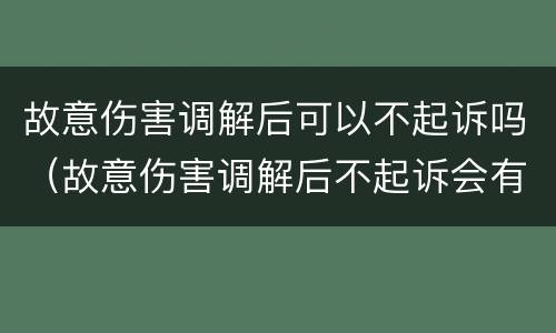 故意伤害调解后可以不起诉吗（故意伤害调解后不起诉会有案底吗）