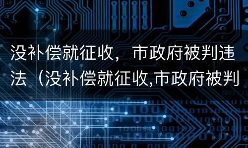 没补偿就征收，市政府被判违法（没补偿就征收,市政府被判违法怎么办）