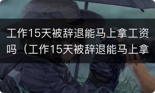 工作15天被辞退能马上拿工资吗（工作15天被辞退能马上拿工资吗）