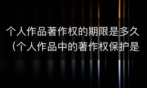 个人作品著作权的期限是多久（个人作品中的著作权保护是几年）