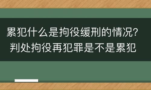 累犯什么是拘役缓刑的情况？ 判处拘役再犯罪是不是累犯