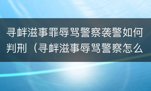 寻衅滋事罪辱骂警察袭警如何判刑（寻衅滋事辱骂警察怎么量刑）