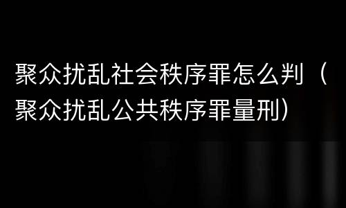 聚众扰乱社会秩序罪怎么判（聚众扰乱公共秩序罪量刑）
