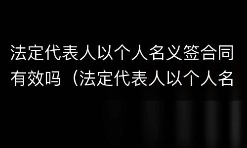 法定代表人以个人名义签合同有效吗（法定代表人以个人名义签合同有效吗）