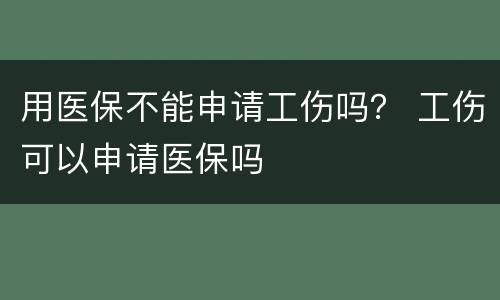 用医保不能申请工伤吗？ 工伤可以申请医保吗
