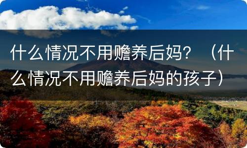 什么情况不用赡养后妈？（什么情况不用赡养后妈的孩子）