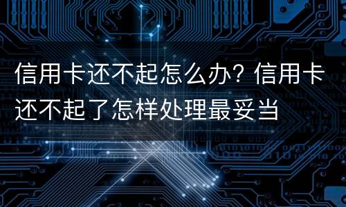 信用卡还不起怎么办? 信用卡还不起了怎样处理最妥当